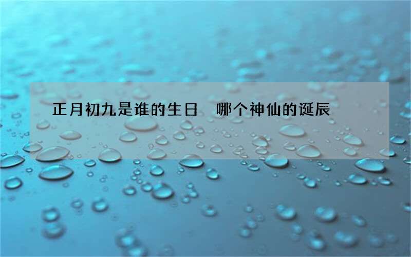 正月初九是谁的生日 哪个神仙的诞辰